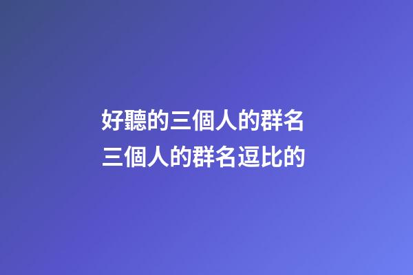 好聽的三個人的群名 三個人的群名逗比的